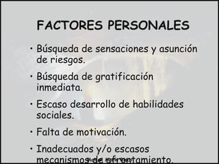 Búsqueda de sensaciones y asunción de riesgos. Búsqueda de gratificación inmediata. Escaso desarrollo de habilidades sociales. Falta de motivación. Inadecuados y/o escasos mecanismos de afrontamiento. FACTORES PERSONALES 