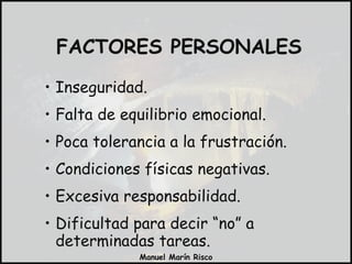 Inseguridad. Falta de equilibrio emocional. Poca tolerancia a la frustración. Condiciones físicas negativas. Excesiva responsabilidad. Dificultad para decir “no” a determinadas tareas. FACTORES PERSONALES 