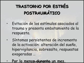 Evitación de los estímulos asociados al trauma y presenta embotamiento de la respuesta. Síntomas persistentes de incremento de la activación: alteración del sueño, hipervigilancia, sobresalto, respuestas exageradas … Por lo menos durante un mes. TRASTORNO POR ESTRÉS POSTRAUMÁTICO 