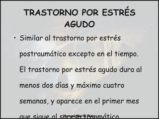 TRASTORNO POR ESTRÉS AGUDO Similar al trastorno por estrés postraumático excepto en el tiempo. El trastorno por estrés agudo dura al menos dos días y máximo cuatro semanas, y aparece en el primer mes que sigue al suceso traumático. 