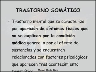 TRASTORNO SOMÁTICO Trastorno mental que se caracteriza por  aparición de síntomas físicos que no se explican por la condición médica  general o por el efecto de sustancias y se encuentran relacionados con factores psicológicos que aparecen tras acontecimiento traumático: 