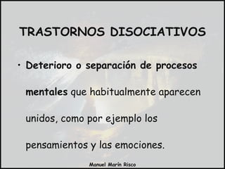 TRASTORNOS DISOCIATIVOS Deterioro o separación de procesos mentales  que habitualmente aparecen unidos, como por ejemplo los pensamientos y las emociones. 