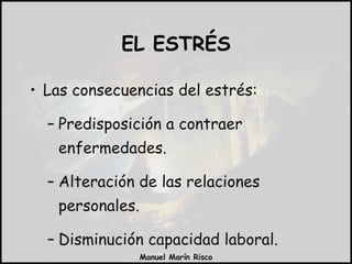 Las consecuencias del estrés: Predisposición a contraer enfermedades. Alteración de las relaciones personales. Disminución capacidad laboral. EL ESTRÉS 