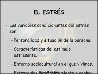 Las variables condicionantes del estrés son: Personalidad y situación de la persona. Características del estímulo estresante. Entorno sociocultural en el que vivimos. Estrategias de afrontamiento o coping. EL ESTRÉS 