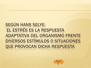 SEGÚN HANS SELYE:
EL ESTRÉS ES LA RESPUESTA
ADAPTATIVA DEL ORGANISMO FRENTE
DIVERSOS ESTÍMULOS O SITUACIONES
QUE PROVOCAN DICHA RESPUESTA

                     INICI
                       O
 