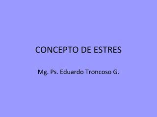 CONCEPTO DE ESTRES

Mg. Ps. Eduardo Troncoso G.
 