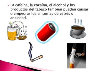    La cafeína, la cocaína, el alcohol y los
    productos del tabaco también pueden causar
    o empeorar los síntomas de estrés o
    ansiedad.
 