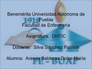 Benemérita Universidad Autónoma de
Puebla
Facultad de Enfermería
Asignatura: DHTIC
Docente: Silva Sánchez Patricia
Alumna: Arenas Balderas Dulce María
 