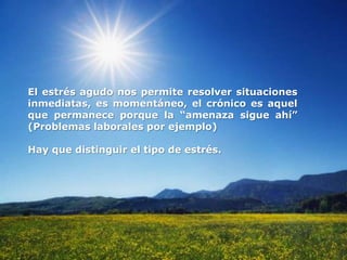 El estrés agudo nos permite resolver situaciones
inmediatas, es momentáneo, el crónico es aquel
que permanece porque la “amenaza sigue ahí”
(Problemas laborales por ejemplo)
Hay que distinguir el tipo de estrés.
 