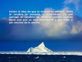 Existe la idea de que la multitarea estresa. ¡Pero
al cerebro le encanta la multitarea! Lo que
estresa al cerebro es añadirle tareas cuando
tiene una que es muy importante y que debe ir
por encima de lo demás.
 