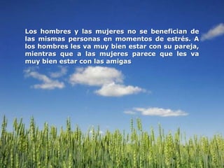Los hombres y las mujeres no se benefician de
las mismas personas en momentos de estrés. A
los hombres les va muy bien estar con su pareja,
mientras que a las mujeres parece que les va
muy bien estar con las amigas
 