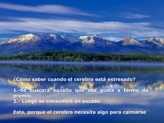 ¿Cómo saber cuando el cerebro está estresado?
1.-Se buscará aquello que nos gusta a forma de
premio.
2.- Luego se consumirá en exceso.
Esto, porque el cerebro necesita algo para calmarse
 