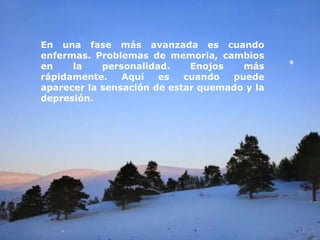 En una fase más avanzada es cuando
enfermas. Problemas de memoria, cambios
en la personalidad. Enojos más
rápidamente. Aquí es cuando puede
aparecer la sensación de estar quemado y la
depresión.
 