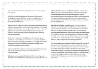 la presión. Si tienen problemas en el instituto, les ayudaremos a buscar 
una solución. 
Un reciente estudio desarrollado por la Asociación Americana de 
Psicología afirmó que el 39% de las personas entre 18 y 33 años se 
declaran estresados. Se trata de una generación a la que se le ha 
bautizado como “Millennial”. 
Según el informe, el estrés que sufren los jóvenes los hace más propensos 
a cuadros de irritabilidad y a sufrir de ansiedad o depresión. A eso hay que 
agregar que las formas que tiene este grupo de liberar tensiones son, por 
lo general, de carácter sedentario (navegar por internet, juegos de 
consolas), lo cual no ayuda mucho a relajarse y mejorar la calidad de 
vida de los individuos. 
Otros factores que inciden en que ésta parte de la población se vea 
afectada en mayor medida por el estrés, son la búsqueda de identidad, 
temas económicos, las grandes expectativas que sus padres se han creado 
respecto a su futuro y lo competitivo que se han vuelto gracias una 
constante preocupación por ser mejores. 
Los mayores de 67 años al parecer son los que viven más tranquilos, pues 
sólo un 29% indicó sentir presión en el cumplimiento de sus 
responsabilidades. 
Situaciones que no pueden enfrentar :Ya en 1994, los psicólogos de 
la Pontificia Universidad Católica de Chile, Patricio Cunsille y María Loreto 
Martínez, hablaban en su estudio “Efectos del estrés y el apoyo social 
sobre el psicosocial de los adolescentes” que, una de las principales 
razones para que los jóvenes presentaran la patología, eran las 
desmesuradas exigencias de sus progenitores y el nulo interés que éstos 
mostraban por sus problemas, situación que se contrapone a lo que 
sucede con la generación Millennial, con los que existe en un exceso de 
celo de sus progenitores. 
Las mujeres, son las que más sufren estrés : Otras investigaciones 
realizadas por académicos nacionales, junto con confirmar que los 
jóvenes son los más propensos a vivir estas situaciones, realizaron una 
distinción por género siendo las mujeres las que más consultan por 
enfermedades psicosomáticas. En opinión del docente del Departamento 
de Psicología de la Universidad de Concepción, Enrique Barra-Almagiá 
esto se da porque el sexo femenino “utiliza más claves situacionales que 
los hombres para interpretar las sensaciones corporales, lo cual podría 
reducir su umbral para percibir los síntomas y reportarlos”. 
Otro elemento a tener en consideración para el profesor de la de UdeC y 
que explicaría el hecho de que sean las mujeres las que más reporten 
casos de estrés es que “es más aceptable socialmente para ellas que para 
los hombres el admitir que ciertas situaciones son especialmente 
estresantes”. Respecto al por qué son los jóvenes el segmento etario que 
se declara más estresado, Barra-Almagiá es enfático: “Podría responder a 
mecanismos etiológicos más bien inespecíficos, como una mayor 
sensibilización fisiológica y una percepción aumentada de las señales 
corporales”. 
 