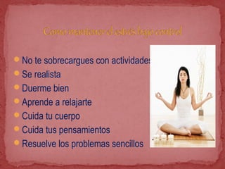 No te sobrecargues con actividades
Se realista
Duerme bien
Aprende a relajarte
Cuida tu cuerpo
Cuida tus pensamientos
Resuelve los problemas sencillos
 