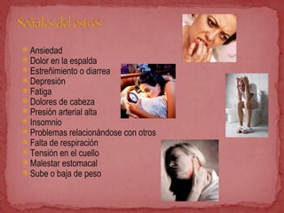 Ansiedad
Dolor en la espalda
Estreñimiento o diarrea
Depresión
Fatiga
Dolores de cabeza
Presión arterial alta
Insomnio
Problemas relacionándose con otros
Falta de respiración
Tensión en el cuello
Malestar estomacal
Sube o baja de peso
 