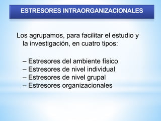 ESTRESORES INTRAORGANIZACIONALES
Los agrupamos, para facilitar el estudio y
la investigación, en cuatro tipos:
– Estresores del ambiente físico
– Estresores de nivel individual
– Estresores de nivel grupal
– Estresores organizacionales
 