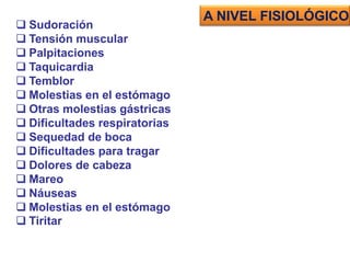  Sudoración
 Tensión muscular
 Palpitaciones
 Taquicardia
 Temblor
 Molestias en el estómago
 Otras molestias gástricas
 Dificultades respiratorias
 Sequedad de boca
 Dificultades para tragar
 Dolores de cabeza
 Mareo
 Náuseas
 Molestias en el estómago
 Tiritar
A NIVEL FISIOLÓGICO
 