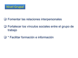  Fomentar las relaciones interpersonales
 Fortalecer los vínculos sociales entre el grupo de
trabajo
 * Facilitar formación e información
Nivel Grupal
 