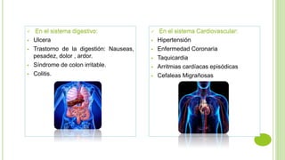  En el sistema digestivo:
 Ulcera
 Trastorno de la digestión: Nauseas,
pesadez, dolor , ardor.
 Síndrome de colon irritable.
 Colitis.
 En el sistema Cardiovascular:
 Hipertensión
 Enfermedad Coronaria
 Taquicardia
 Arritmias cardíacas episódicas
 Cefaleas Migrañosas
 