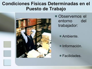 Condiciones Físicas Determinadas en el
          Puesto de Trabajo
                         Observemos el
                          entorno     del
                          trabajador:

                             Ambiente.

                             Información.

                             Facilidades.
 