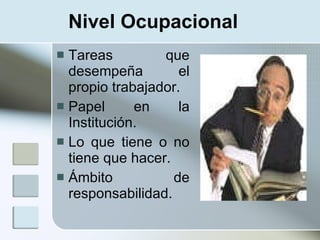 Nivel Ocupacional
 Tareas         que
  desempeña         el
  propio trabajador.
 Papel      en     la
  Institución.
 Lo que tiene o no
  tiene que hacer.
 Ámbito           de
  responsabilidad.
 