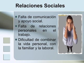 Relaciones Sociales

 Falta de comunicación
  y apoyo social.
 Falta de relaciones
  personales        en    el
  trabajo.
 Dificultad de combinar
  la vida personal, con
  la familiar y la laboral.
 