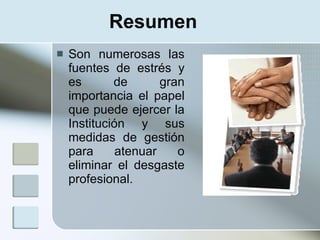 Resumen
   Son numerosas las
    fuentes de estrés y
    es       de       gran
    importancia el papel
    que puede ejercer la
    Institución y sus
    medidas de gestión
    para      atenuar    o
    eliminar el desgaste
    profesional.
 