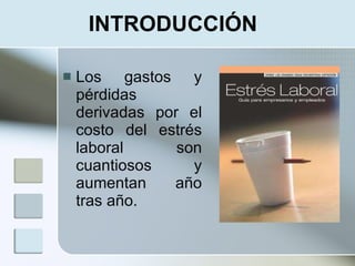 INTRODUCCIÓN

   Los gastos y
    pérdidas
    derivadas por el
    costo del estrés
    laboral      son
    cuantiosos     y
    aumentan    año
    tras año.
 