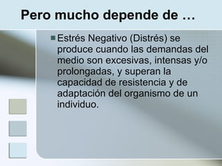 Pero mucho depende de …
    EstrésNegativo (Distrés) se
    produce cuando las demandas del
    medio son excesivas, intensas y/o
    prolongadas, y superan la
    capacidad de resistencia y de
    adaptación del organismo de un
    individuo.
 