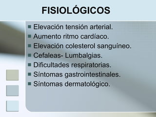 FISIOLÓGICOS
 Elevación tensión arterial.
 Aumento ritmo cardíaco.
 Elevación colesterol sanguíneo.
 Cefaleas- Lumbalgias.
 Dificultades respiratorias.
 Síntomas gastrointestinales.
 Síntomas dermatológico.
 