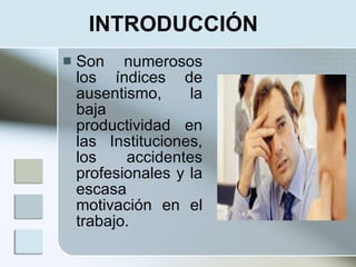 INTRODUCCIÓN
   Son numerosos
    los índices de
    ausentismo,     la
    baja
    productividad en
    las Instituciones,
    los    accidentes
    profesionales y la
    escasa
    motivación en el
    trabajo.
 