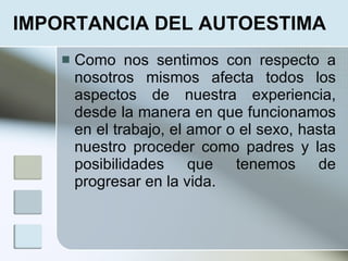 IMPORTANCIA DEL AUTOESTIMA
       Como nos sentimos con respecto a
        nosotros mismos afecta todos los
        aspectos de nuestra experiencia,
        desde la manera en que funcionamos
        en el trabajo, el amor o el sexo, hasta
        nuestro proceder como padres y las
        posibilidades que tenemos de
        progresar en la vida.
 