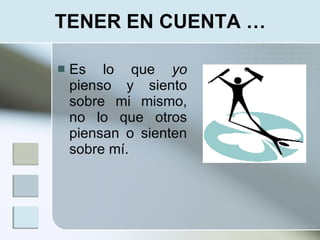 TENER EN CUENTA …

   Es lo que yo
    pienso y siento
    sobre mi mismo,
    no lo que otros
    piensan o sienten
    sobre mí.
 