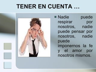 TENER EN CUENTA …
             Nadie      puede
              respirar      por
              nosotros,   nadie
              puede pensar por
              nosotros,   nadie
              puede
              imponernos la fe
              y el amor por
              nosotros mismos.
 