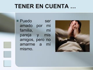 TENER EN CUENTA …

   Puedo       ser
    amado por mi
    familia,     mi
    pareja y mis
    amigos, pero no
    amarme a mí
    mismo.
 