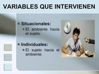 VARIABLES QUE INTERVIENEN

      Situacionales:
          El ambiente hacia
           el sujeto.

      Individuales:
          El sujeto hacia el
           ambiente.
 
