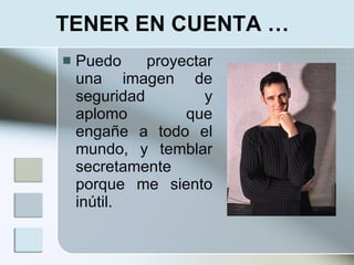 TENER EN CUENTA …
   Puedo     proyectar
    una imagen de
    seguridad         y
    aplomo         que
    engañe a todo el
    mundo, y temblar
    secretamente
    porque me siento
    inútil.
 