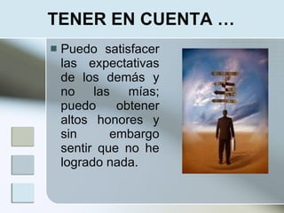 TENER EN CUENTA …
   Puedo satisfacer
    las expectativas
    de los demás y
    no las mías;
    puedo     obtener
    altos honores y
    sin      embargo
    sentir que no he
    logrado nada.
 