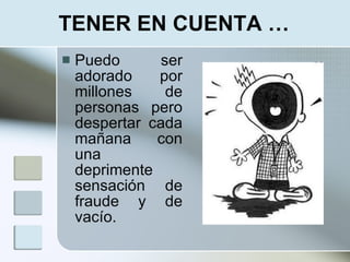 TENER EN CUENTA …
   Puedo       ser
    adorado    por
    millones     de
    personas pero
    despertar cada
    mañana     con
    una
    deprimente
    sensación de
    fraude y de
    vacío.
 