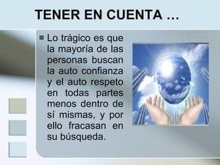 TENER EN CUENTA …
   Lo trágico es que
    la mayoría de las
    personas buscan
    la auto confianza
    y el auto respeto
    en todas partes
    menos dentro de
    sí mismas, y por
    ello fracasan en
    su búsqueda.
 