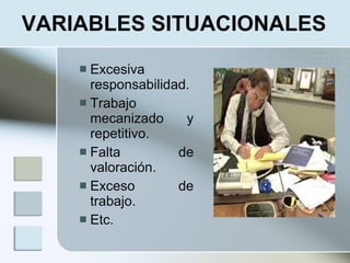 VARIABLES SITUACIONALES
     Excesiva
      responsabilidad.
     Trabajo
      mecanizado     y
      repetitivo.
     Falta         de
      valoración.
     Exceso        de
      trabajo.
     Etc.
 