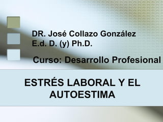 ESTRÉS LABORAL Y EL
AUTOESTIMA
DR. José Collazo González
E.d. D. (y) Ph.D.
Curso: Desarrollo Profesional
 
