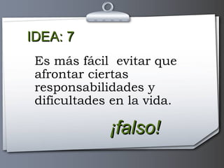 IDEA: 7 ¡falso! Es más fácil  evitar que afrontar ciertas responsabilidades y dificultades en la vida. 