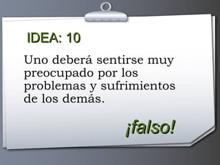 IDEA: 10 ¡falso! Uno deberá sentirse muy preocupado por los problemas y sufrimientos de los demás. 