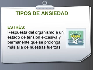 TIPOS DE ANSIEDAD ESTRÉS: Respuesta del organismo a un estado de tensión excesiva y permanente que se prolonga más allá de nuestras fuerzas 