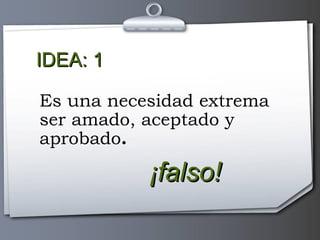 IDEA: 1 Es una necesidad extrema  ser amado, aceptado y  aprobado . ¡falso! 