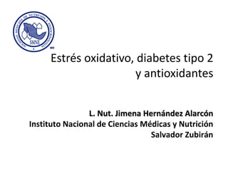 Estrés oxidativo, diabetes tipo 2
                       y antioxidantes


                L. Nut. Jimena Hernández Alarcón
Instituto Nacional de Ciencias Médicas y Nutrición
                                 Salvador Zubirán
 