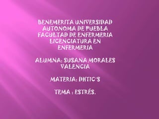 BENEMERITA UNIVERSIDAD
AUTONOMA DE PUEBLA
FACULTAD DE ENFERMERIA
LICENCIATURA EN
ENFERMERIA
ALUMNA: SUSANA MORALES
VALENCIA
MATERIA: DHTIC´S
TEMA : ESTRÉS.
 