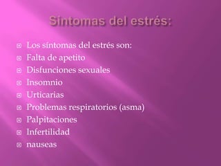  Los síntomas del estrés son:
 Falta de apetito
 Disfunciones sexuales
 Insomnio
 Urticarias
 Problemas respiratorios (asma)
 Palpitaciones
 Infertilidad
 nauseas
 
